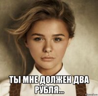  ты мне должен два рубля...