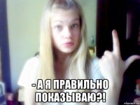  - а я правильно показываю?!