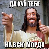 да хуй тебе на всю морду