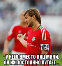  - у него вместо яиц мячи, он их постоянно путает...