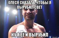 олеся сказала, чтобы я вырубил свет ну я её и вырубил