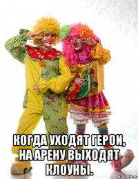  когда уходят герои, на арену выходят клоуны.