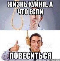 жизнь хуйня,, а что если повеситься