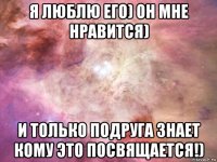 я люблю его) он мне нравится) и только подруга знает кому это посвящается!)