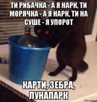 ти рибачка - а я нарк, ти морячка - а я нарк, ти на суше - я упорот карти, зебра, лунапарк