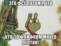 это фсё потому, что кто-то флифком много лентяй!