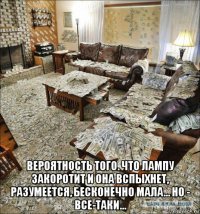  вероятность того. что лампу закоротит и она вспыхнет, разумеется, бесконечно мала... но - все-таки...
