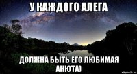 у каждого алега должна быть его любимая анюта)