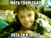 мать твою ебал хоть ей и 70 лет