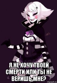  я не хочу твоей смерти или ты не веришь мне?