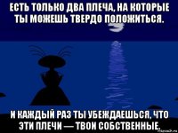 есть только два плеча, на которые ты можешь твердо положиться. и каждый раз ты убеждаешься, что эти плечи — твои собственные.