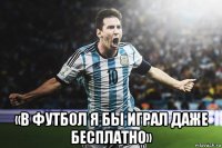 «в футбол я бы играл даже бесплатно»