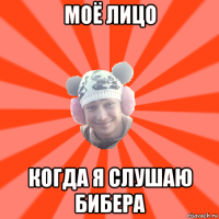 моё лицо когда я слушаю бибера