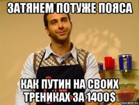 затянем потуже пояса как путин на своих трениках за 1400$