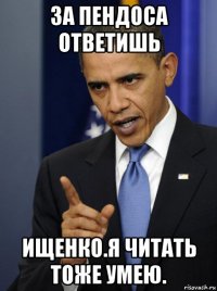 за пендоса ответишь ищенко.я читать тоже умею.