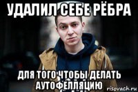удалил себе рёбра для того чтобы делать аутофелляцию