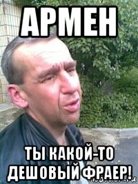 армен ты какой-то дешовый фраер!