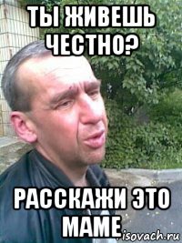 ты живешь честно? расскажи это маме
