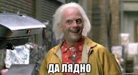  да лядно