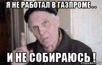 я не работал в газпроме . . и не собираюсь !