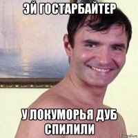эй гостарбайтер у локуморья дуб спилили