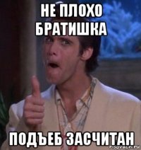 не плохо братишка подъеб засчитан