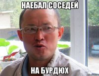 наебал соседей на бурдюх