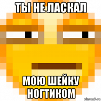 ты не ласкал мою шейку ногтиком