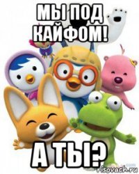 мы под кайфом! а ты?