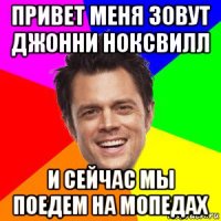 привет меня зовут джонни ноксвилл и сейчас мы поедем на мопедах