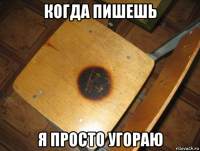когда пишешь я просто угораю