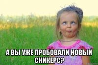  а вы уже пробовали новый сникерс?