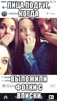 лица подруг, когда выложили фотки с вписки