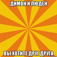 димон и люден вы хотите друг друга