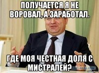 получается я не воровал, а заработал. где моя честная доля с мистралей?