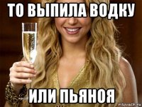 то выпила водку или пьяноя