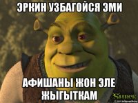эркин узбагойся эми афишаны жон эле жыгыткам