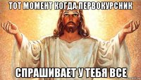 тот момент когда первокурсник спрашивает у тебя все