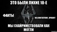 это были лихие 10-е мы скайримствовали как могли