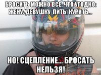 бросить можно все, что угодно: жену/девушку, пить, курить... но! сцепление... бросать нельзя!
