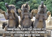  - никитшна... а кто тебе сказал, что солнечные ванны надо так принимать? / - я в спид-инфо читала.