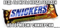 ведь ты не ты когда голоден не тормозит сникерсни