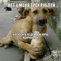 ...и откусить не дам. я не курю... идиработай! - Нет у меня трех рублей...