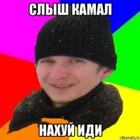 слыш камал нахуй иди
