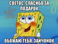 светос, спасибо за подарок обожаю тебя, зайчонок