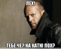 лех! тебе че? на катю пох?