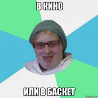 в кино или в баскет