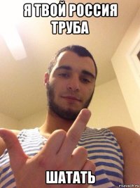 я твой россия труба шатать