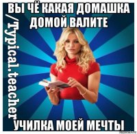 вы чё какая домашка домой валите училка моей мечты