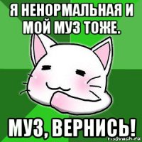 я ненормальная и мой муз тоже. муз, вернись!
